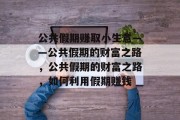 公共假期赚取小生意——公共假期的财富之路,公共假期的财富之路,如何利用假期赚钱 公共假期赚取小生意——公共假期的财富之路,公共假期的财富之路,如何利用假期赚钱