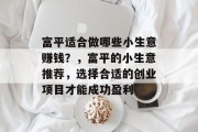 富平适合做哪些小生意赚钱?,富平的小生意推荐,选择合适的创业项目才能成功盈利