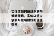 实体店如何通过创新与策略赚钱，实体店通过创新与策略赚钱的途径探索