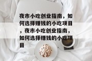 夜市小吃创业指南,如何选择赚钱的小吃项目,夜市小吃创业指南,如何选择赚钱的小吃项目 夜市小吃创业指南,如何选择赚钱的小吃项目,夜市小吃创业指南,如何选择赚钱的小吃项目