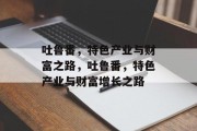 吐鲁番,特色产业与财富之路,吐鲁番,特色产业与财富增长之路 吐鲁番,特色产业与财富之路,吐鲁番,特色产业与财富增长之路