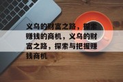 义乌的财富之路,探索赚钱的商机,义乌的财富之路,探索与把握赚钱商机 义乌的财富之路,探索赚钱的商机,义乌的财富之路,探索与把握赚钱商机