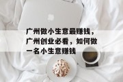 广州做小生意最赚钱,广州创业必看,如何做一名小生意赚钱 广州做小生意最赚钱,广州创业必看,如何做一名小生意赚钱