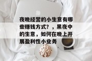 夜晚经营的小生意有哪些赚钱方式?,黑夜中的生意,如何在晚上开展盈利性小业务 夜晚经营的小生意有哪些赚钱方式?,黑夜中的生意,如何在晚上开展盈利性小业务