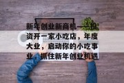 新年创业新商机——投资开一家小吃店,年度大业,启动你的小吃事业,抓住新年创业机遇 新年创业新商机——投资开一家小吃店,年度大业,启动你的小吃事业,抓住新年创业机遇