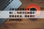 小孩子怎样做小生意赚钱?,为孩子们创造小型商业机会,简单易行的赚钱方式