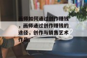 画师如何通过创作赚钱,画师通过创作赚钱的途径,创作与销售艺术作品。