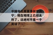 中国中化原董事长宁高宁:现在地球上已经太热了,这绝对不是一个笑话了