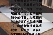 19年哪些小生意可以赚大钱?在当今时代,小型商业是一个不错的选择。尤其是对于创业者来说,选择一个市场前景广阔、竞争相对较小的行业,以及拥有独特优势的小型业务模式,能够大大提升其成功率。下面是一些在19年可能会赚钱的小生意建议。,19年哪些小生意有潜力赚大钱?  19年哪些小生意可以赚大钱?在当今时代,小型商业是一个不错的选择。尤其是对于创业者来说,选择一个市场前景广阔、竞争相对较小的行业,以及拥有独特优势的小型业务模式,能够大大提升其成功率。下面是一些在19年可能会赚钱的小生意建议。,19年哪些小生意有潜力赚大钱?