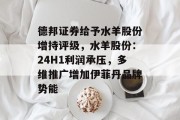 德邦证券给予水羊股份增持评级,水羊股份:24H1利润承压,多维推广增加伊菲丹品牌势能 德邦证券给予水羊股份增持评级,水羊股份:24H1利润承压,多维推广增加伊菲丹品牌势能
