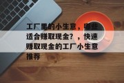 工厂里的小生意，哪些适合赚取现金？，快速赚取现金的工厂小生意推荐