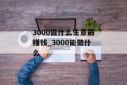 3000做什么生意最赚钱_3000能做什么 3000做什么生意最赚钱_3000能做什么