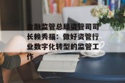 金融监管总局资管司司长赖秀福：做好资管行业数字化转型的监管工作