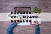 在家做哪些赚钱的小生意呢?,10个小生意在家中轻松赚钱 在家做哪些赚钱的小生意呢?,10个小生意在家中轻松赚钱
