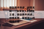 情侣携手共进,创意无限——探索双人的赚钱之道,情侣携手共进,创意无限,探索双人的赚钱之道 情侣携手共进,创意无限——探索双人的赚钱之道,情侣携手共进,创意无限,探索双人的赚钱之道