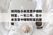 如何在小本生意中赚取财富,一石二鸟,在小本生意中赚取财富的策略 如何在小本生意中赚取财富,一石二鸟,在小本生意中赚取财富的策略