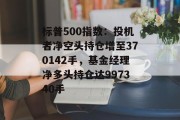 标普500指数:投机者净空头持仓增至370142手,基金经理净多头持仓达997340手 标普500指数:投机者净空头持仓增至370142手,基金经理净多头持仓达997340手