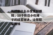 街边做什么小生意好赚钱,10个街边小吃摊子的经营秘诀,让你轻松赚钱 街边做什么小生意好赚钱,10个街边小吃摊子的经营秘诀,让你轻松赚钱