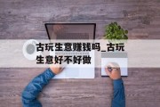 古玩生意赚钱吗_古玩生意好不好做