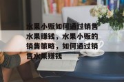 水果小贩如何通过销售水果赚钱，水果小贩的销售策略，如何通过销售水果赚钱