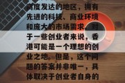 香港创小生意赚钱吗?这是一个充满挑战和机遇的问题。香港是一个高度发达的地区,拥有先进的科技、商业环境和庞大的市场需求。对于一些创业者来说,香港可能是一个理想的创业之地。但是,这个问题的答案并非唯一,具体取决于创业者自身的条件和选择。,香港创业的成功与否取决于哪些因素? 香港创小生意赚钱吗?这是一个充满挑战和机遇的问题。香港是一个高度发达的地区,拥有先进的科技、商业环境和庞大的市场需求。对于一些创业者来说,香港可能是一个理想的创业之地。但是,这个问题的答案并非唯一,具体取决于创业者自身的条件和选择。,香港创业的成功与否取决于哪些因素?