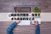 画画如何赚钱，探索艺术与商业的交汇点