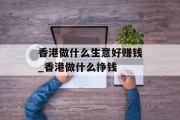 香港做什么生意好赚钱_香港做什么挣钱 香港做什么生意好赚钱_香港做什么挣钱