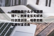 唱歌能做什么小生意赚钱?,利用音乐天赋进行创意创业,唱歌也能实现财富自由