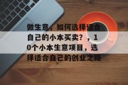 做生意,如何选择适合自己的小本买卖?,10个小本生意项目,选择适合自己的创业之路 做生意,如何选择适合自己的小本买卖?,10个小本生意项目,选择适合自己的创业之路