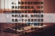 香港是一个全球金融中心,有着丰富的商机和多元的就业机会。对于想要在创业领域有所作为的人来说,如何在港开展一个小生意并获得一定的盈利呢?以下是一些建议。,香港创业,如何开展小生意并盈利 香港是一个全球金融中心,有着丰富的商机和多元的就业机会。对于想要在创业领域有所作为的人来说,如何在港开展一个小生意并获得一定的盈利呢?以下是一些建议。,香港创业,如何开展小生意并盈利