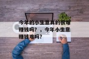 今年的小生意真的很难赚钱吗?,今年小生意赚钱难吗? 今年的小生意真的很难赚钱吗?,今年小生意赚钱难吗?