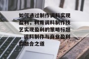 如何通过制作调料实现盈利,利用调料制作技艺实现盈利的策略标题,调料制作与商业盈利的融合之道