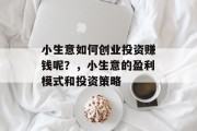 小生意如何创业投资赚钱呢?,小生意的盈利模式和投资策略 小生意如何创业投资赚钱呢?,小生意的盈利模式和投资策略