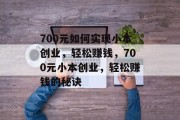700元如何实现小本创业,轻松赚钱,700元小本创业,轻松赚钱的秘诀 700元如何实现小本创业,轻松赚钱,700元小本创业,轻松赚钱的秘诀