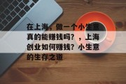 在上海,做一个小生意真的能赚钱吗?,上海创业如何赚钱?小生意的生存之道 在上海,做一个小生意真的能赚钱吗?,上海创业如何赚钱?小生意的生存之道