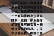 深圳是一个充满活力和创新的城市,这里有许多创业机会等待着你去挖掘。如果你正在寻找一个有前景的小生意来赚取一些钱,那么在你的城市里可能会有一些值得考虑的选项。,深圳创业商机,哪些小生意值得投资? 深圳是一个充满活力和创新的城市,这里有许多创业机会等待着你去挖掘。如果你正在寻找一个有前景的小生意来赚取一些钱,那么在你的城市里可能会有一些值得考虑的选项。,深圳创业商机,哪些小生意值得投资?