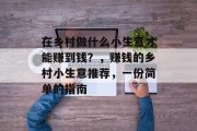在乡村做什么小生意才能赚到钱?,赚钱的乡村小生意推荐,一份简单的指南 在乡村做什么小生意才能赚到钱?,赚钱的乡村小生意推荐,一份简单的指南