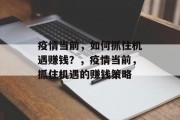 疫情当前,如何抓住机遇赚钱?,疫情当前,抓住机遇的赚钱策略 疫情当前,如何抓住机遇赚钱?,疫情当前,抓住机遇的赚钱策略