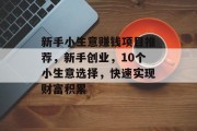 新手小生意赚钱项目推荐,新手创业,10个小生意选择,快速实现财富积累 新手小生意赚钱项目推荐,新手创业,10个小生意选择,快速实现财富积累