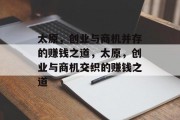 太原,创业与商机并存的赚钱之道,太原,创业与商机交织的赚钱之道 太原,创业与商机并存的赚钱之道,太原,创业与商机交织的赚钱之道