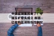 中国盐湖集团来了!中国五矿牵头成立 拟百亿收购盐湖股份控制权 中国盐湖集团来了!中国五矿牵头成立 拟百亿收购盐湖股份控制权