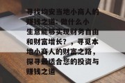 寻找均安当地小商人的赚钱之道: 做什么小生意能够实现财务自由和财富增长？，寻觅本地小商人的财富之路，探寻最适合您的投资与赚钱之道