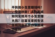 平舆做小生意赚钱吗?,投资创业!这个县城如何实现开个小生意赚大钱?这篇文章将告诉你如何在平舆创业并成功盈利