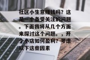 社区小生意赚钱吗?这是一个备受关注的问题。下面我将从几个方面来探讨这个问题。,开个小店如何盈利?考虑以下这些因素 社区小生意赚钱吗?这是一个备受关注的问题。下面我将从几个方面来探讨这个问题。,开个小店如何盈利?考虑以下这些因素