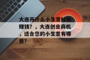 大连开什么小生意好做赚钱?,大连创业商机,适合您的小生意有哪些? 大连开什么小生意好做赚钱?,大连创业商机,适合您的小生意有哪些?
