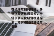 在卡塔尔如何赚钱,多元化经济机遇探索,卡塔尔多元化经济机遇探索,如何赚钱的途径与策略 在卡塔尔如何赚钱,多元化经济机遇探索,卡塔尔多元化经济机遇探索,如何赚钱的途径与策略