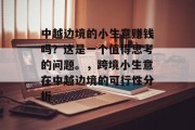 中越边境的小生意赚钱吗?这是一个值得思考的问题。,跨境小生意在中越边境的可行性分析