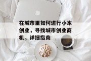 在城市里如何进行小本创业,寻找城市创业商机,详细指南 在城市里如何进行小本创业,寻找城市创业商机,详细指南