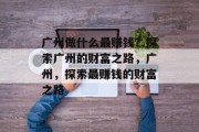 广州做什么最赚钱?探索广州的财富之路,广州,探索最赚钱的财富之路 广州做什么最赚钱?探索广州的财富之路,广州,探索最赚钱的财富之路