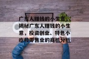 广东人赚钱的小生意,揭秘广东人赚钱的小生意,投资创业、特色小吃和零售业的商机分析 广东人赚钱的小生意,揭秘广东人赚钱的小生意,投资创业、特色小吃和零售业的商机分析
